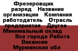 Фрезеровщик 4-6 разряд › Название организации ­ Компания-работодатель › Отрасль предприятия ­ Другое › Минимальный оклад ­ 40 000 - Все города Работа » Вакансии   . Мурманская обл.,Оленегорск г.
